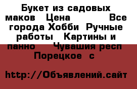  Букет из садовых маков › Цена ­ 6 000 - Все города Хобби. Ручные работы » Картины и панно   . Чувашия респ.,Порецкое. с.